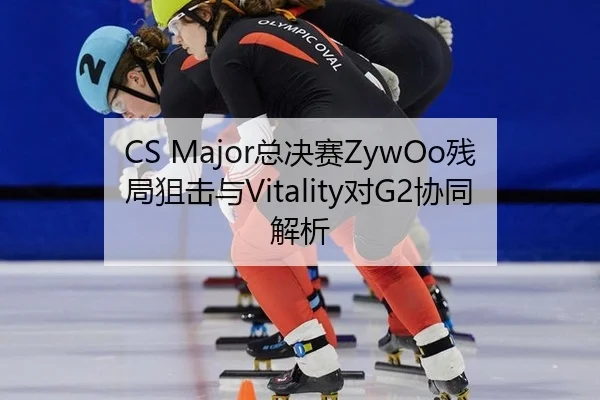 CS Major总决赛ZywOo残局狙击与Vitality对G2协同解析